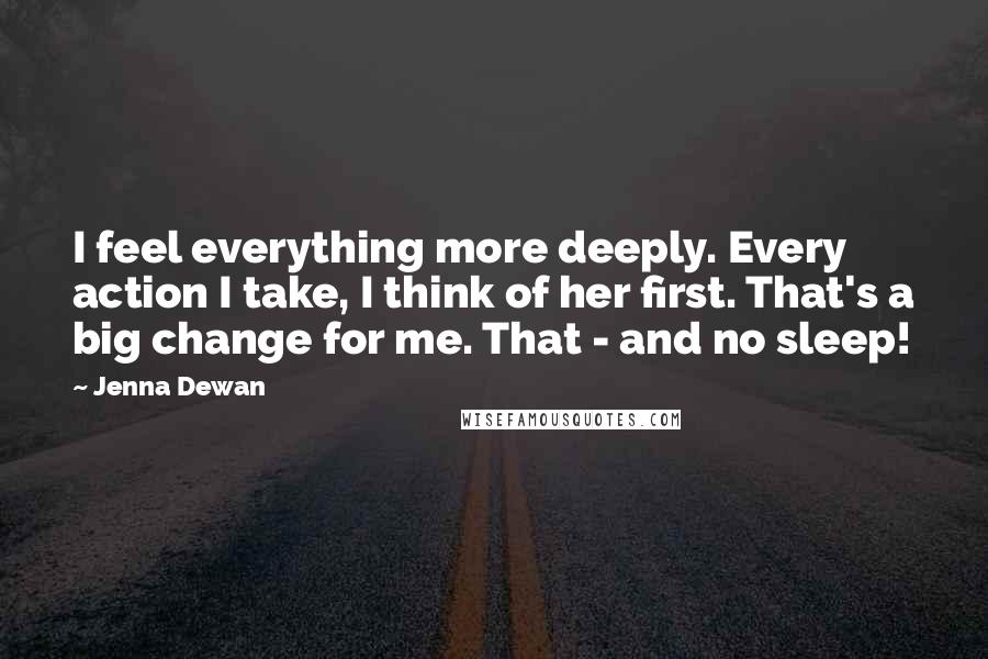 Jenna Dewan Quotes: I feel everything more deeply. Every action I take, I think of her first. That's a big change for me. That - and no sleep!