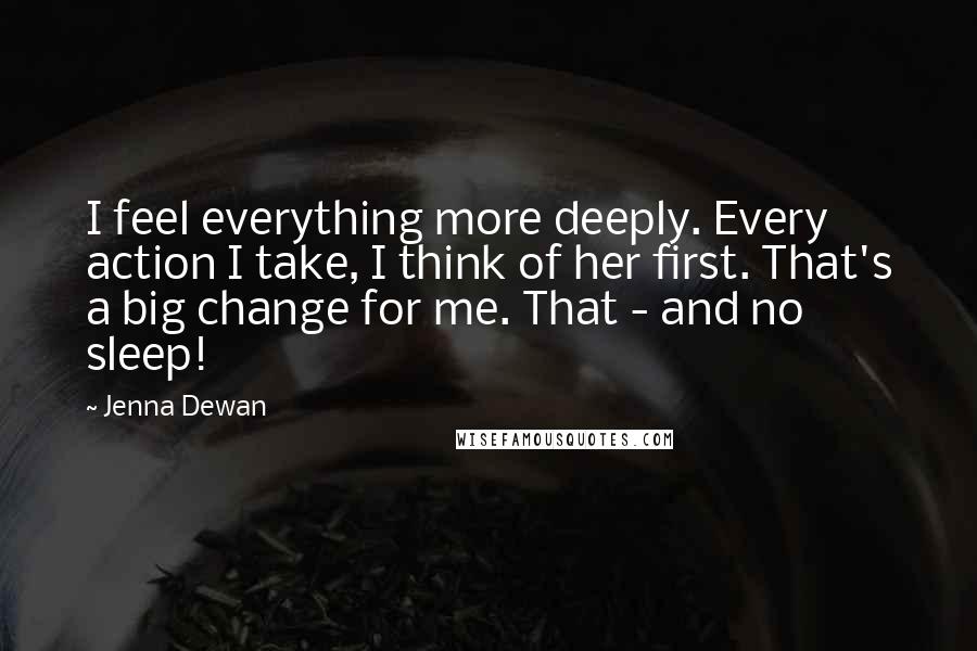 Jenna Dewan Quotes: I feel everything more deeply. Every action I take, I think of her first. That's a big change for me. That - and no sleep!