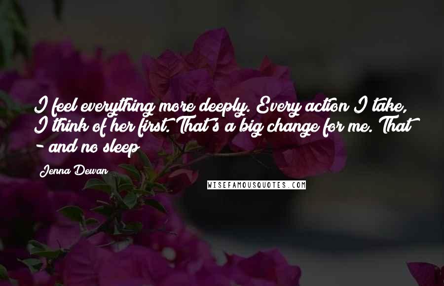 Jenna Dewan Quotes: I feel everything more deeply. Every action I take, I think of her first. That's a big change for me. That - and no sleep!