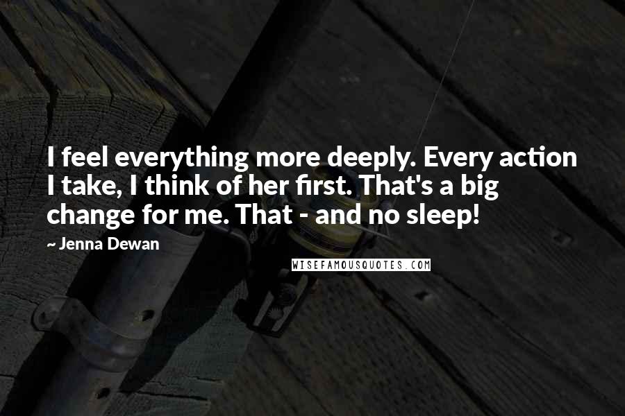 Jenna Dewan Quotes: I feel everything more deeply. Every action I take, I think of her first. That's a big change for me. That - and no sleep!