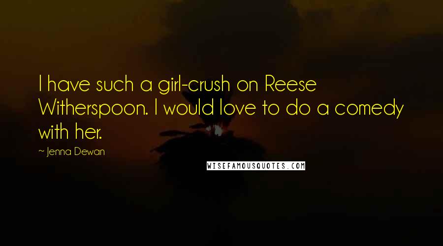 Jenna Dewan Quotes: I have such a girl-crush on Reese Witherspoon. I would love to do a comedy with her.