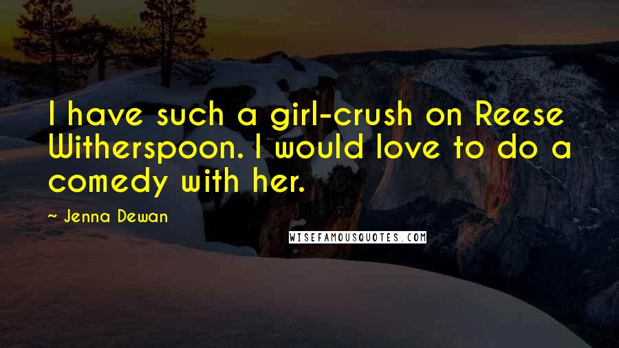 Jenna Dewan Quotes: I have such a girl-crush on Reese Witherspoon. I would love to do a comedy with her.