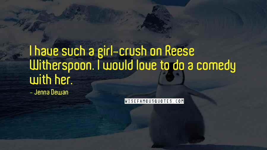Jenna Dewan Quotes: I have such a girl-crush on Reese Witherspoon. I would love to do a comedy with her.