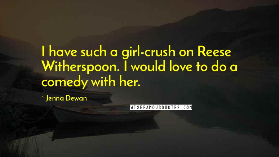 Jenna Dewan Quotes: I have such a girl-crush on Reese Witherspoon. I would love to do a comedy with her.