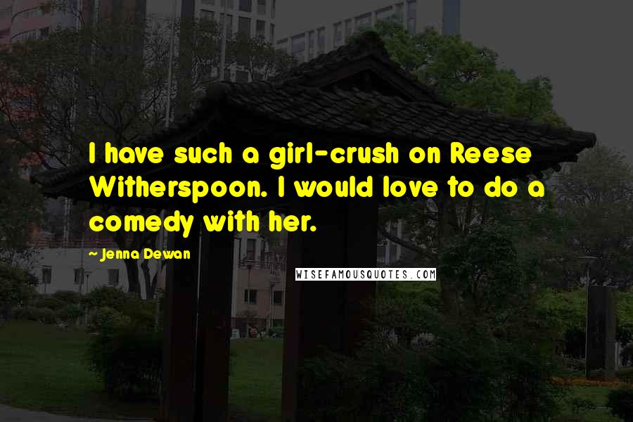 Jenna Dewan Quotes: I have such a girl-crush on Reese Witherspoon. I would love to do a comedy with her.