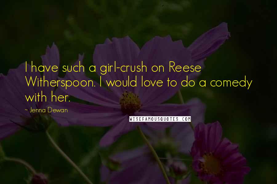 Jenna Dewan Quotes: I have such a girl-crush on Reese Witherspoon. I would love to do a comedy with her.