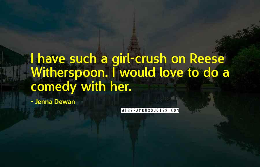 Jenna Dewan Quotes: I have such a girl-crush on Reese Witherspoon. I would love to do a comedy with her.