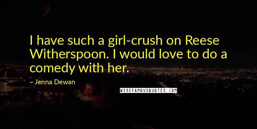 Jenna Dewan Quotes: I have such a girl-crush on Reese Witherspoon. I would love to do a comedy with her.