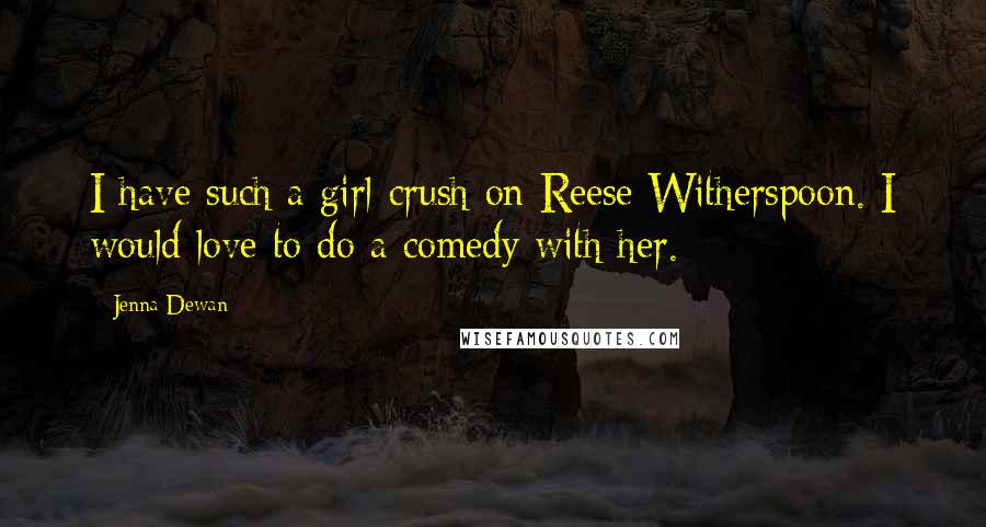 Jenna Dewan Quotes: I have such a girl-crush on Reese Witherspoon. I would love to do a comedy with her.