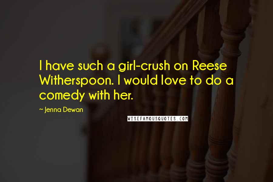 Jenna Dewan Quotes: I have such a girl-crush on Reese Witherspoon. I would love to do a comedy with her.