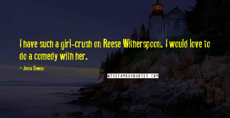 Jenna Dewan Quotes: I have such a girl-crush on Reese Witherspoon. I would love to do a comedy with her.