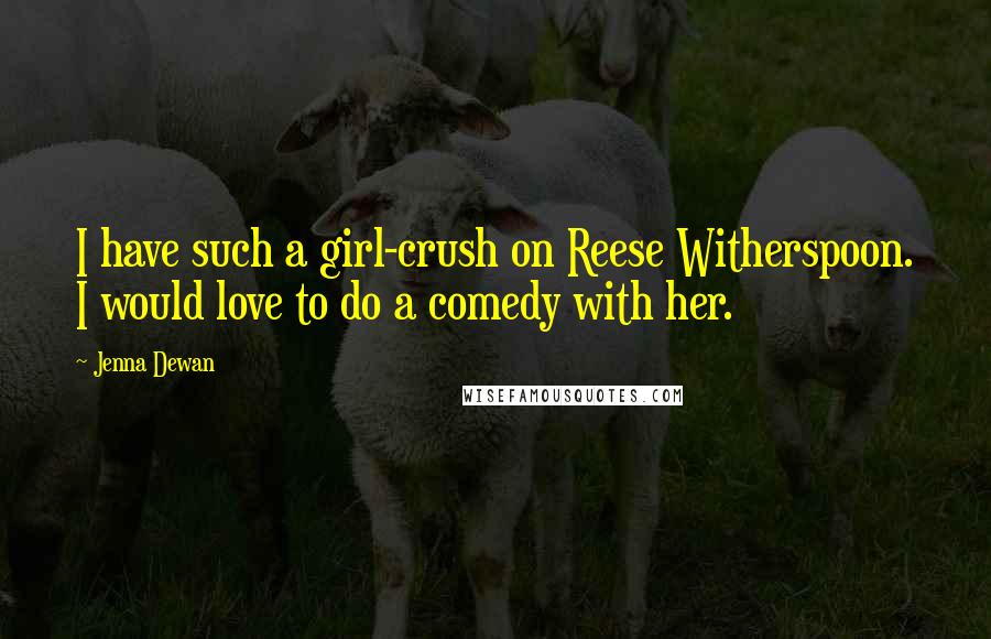 Jenna Dewan Quotes: I have such a girl-crush on Reese Witherspoon. I would love to do a comedy with her.