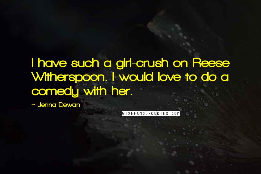 Jenna Dewan Quotes: I have such a girl-crush on Reese Witherspoon. I would love to do a comedy with her.