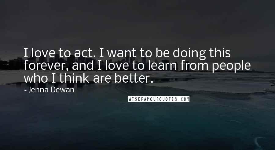 Jenna Dewan Quotes: I love to act. I want to be doing this forever, and I love to learn from people who I think are better.