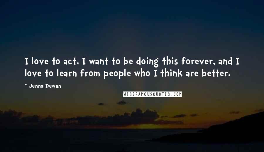 Jenna Dewan Quotes: I love to act. I want to be doing this forever, and I love to learn from people who I think are better.