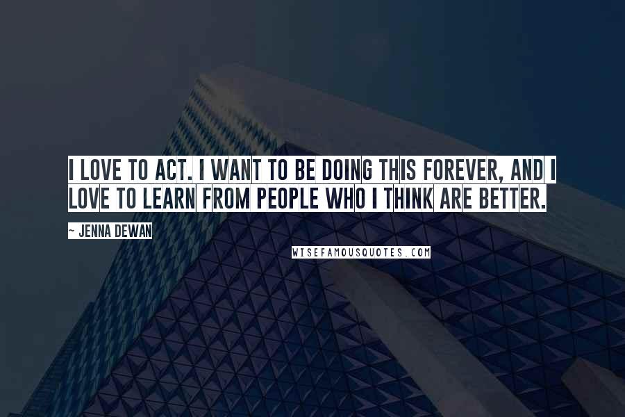 Jenna Dewan Quotes: I love to act. I want to be doing this forever, and I love to learn from people who I think are better.
