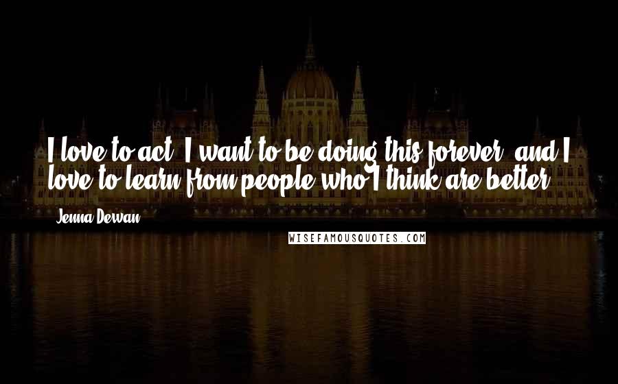 Jenna Dewan Quotes: I love to act. I want to be doing this forever, and I love to learn from people who I think are better.