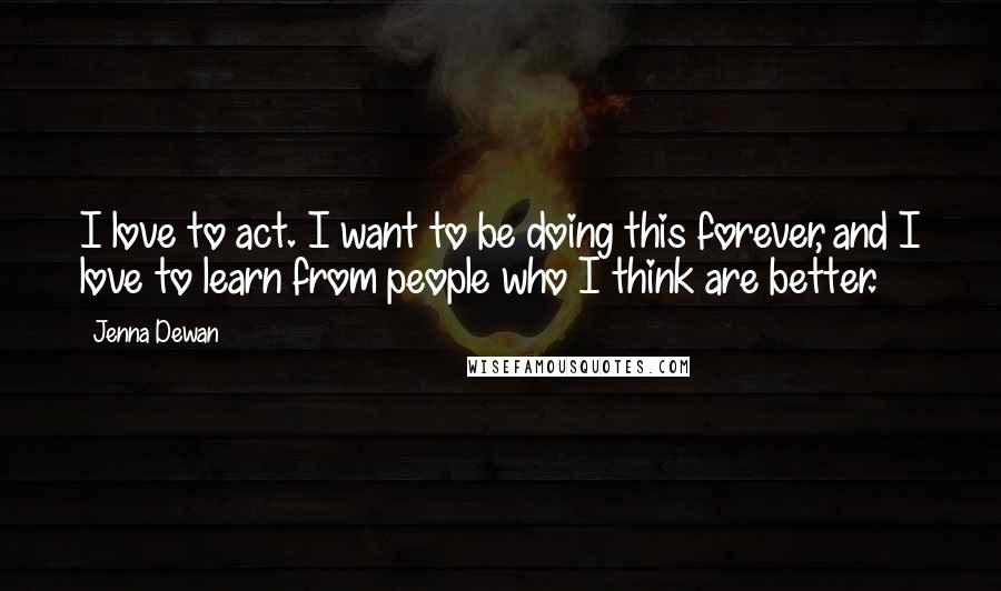 Jenna Dewan Quotes: I love to act. I want to be doing this forever, and I love to learn from people who I think are better.