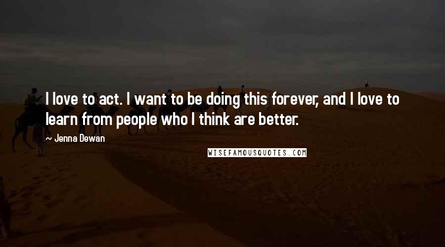 Jenna Dewan Quotes: I love to act. I want to be doing this forever, and I love to learn from people who I think are better.