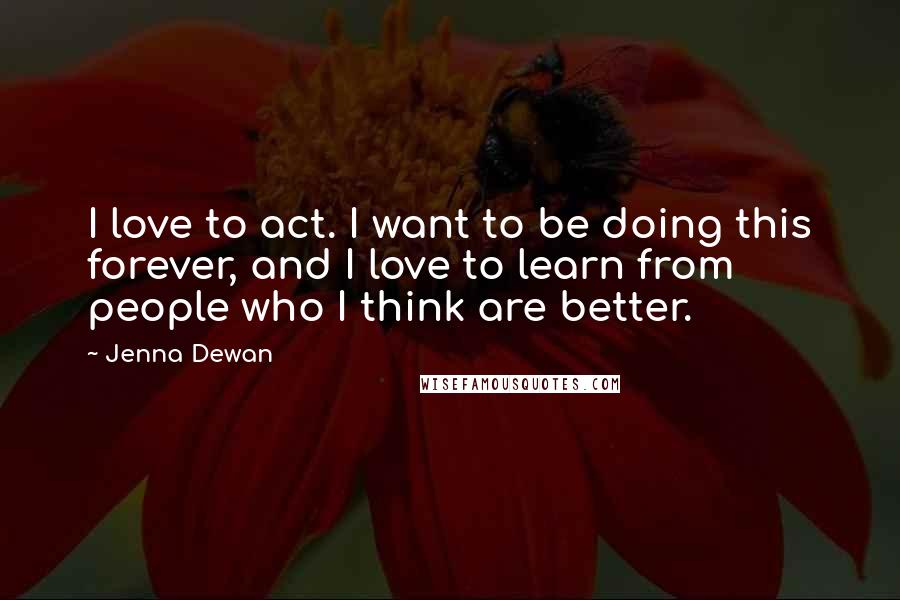 Jenna Dewan Quotes: I love to act. I want to be doing this forever, and I love to learn from people who I think are better.