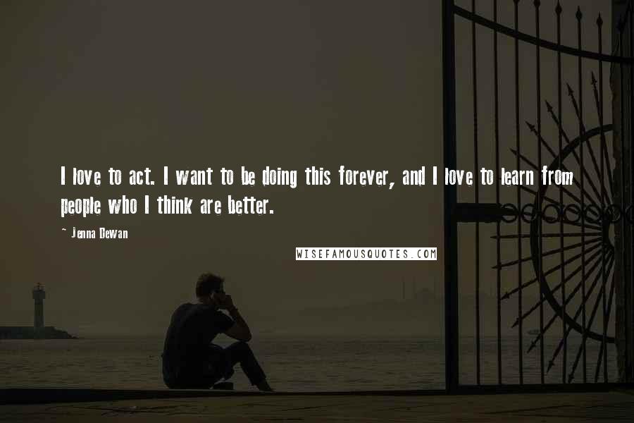 Jenna Dewan Quotes: I love to act. I want to be doing this forever, and I love to learn from people who I think are better.