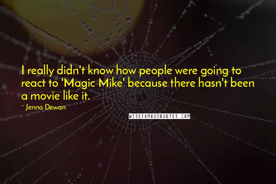 Jenna Dewan Quotes: I really didn't know how people were going to react to 'Magic Mike' because there hasn't been a movie like it.