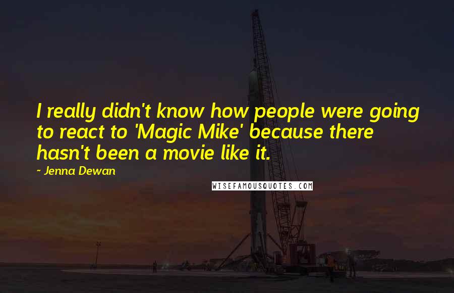 Jenna Dewan Quotes: I really didn't know how people were going to react to 'Magic Mike' because there hasn't been a movie like it.