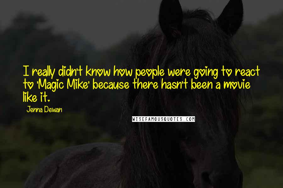 Jenna Dewan Quotes: I really didn't know how people were going to react to 'Magic Mike' because there hasn't been a movie like it.