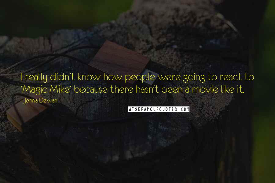 Jenna Dewan Quotes: I really didn't know how people were going to react to 'Magic Mike' because there hasn't been a movie like it.