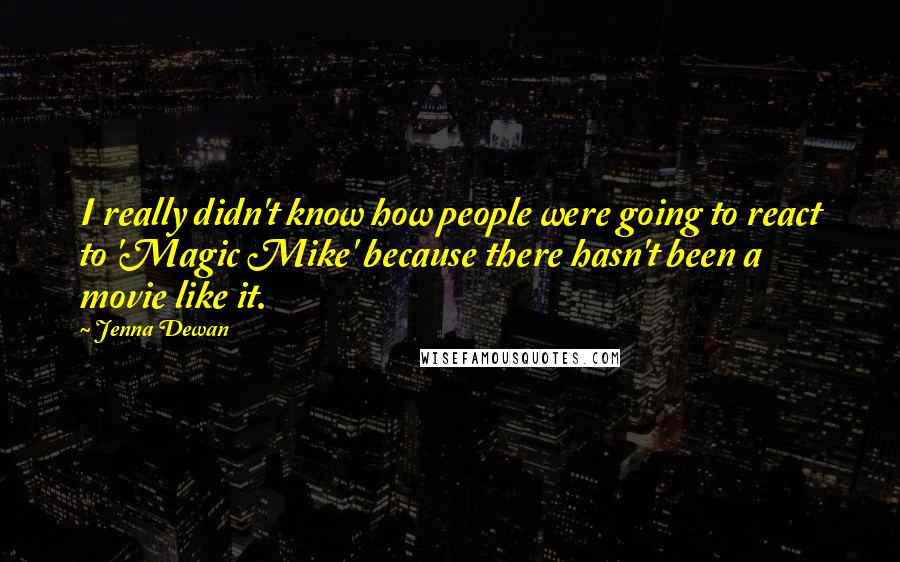 Jenna Dewan Quotes: I really didn't know how people were going to react to 'Magic Mike' because there hasn't been a movie like it.
