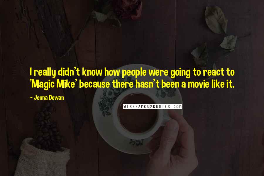 Jenna Dewan Quotes: I really didn't know how people were going to react to 'Magic Mike' because there hasn't been a movie like it.