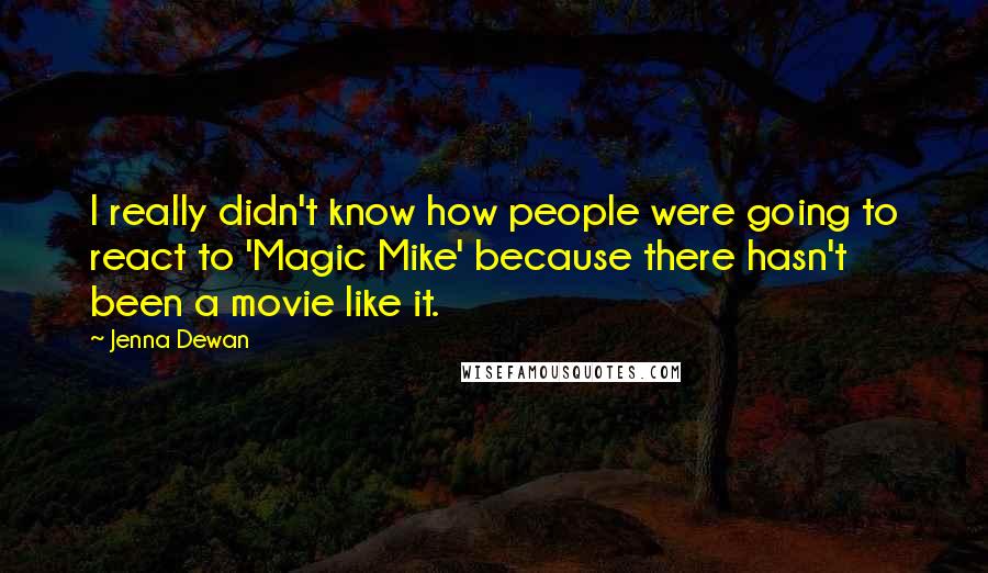 Jenna Dewan Quotes: I really didn't know how people were going to react to 'Magic Mike' because there hasn't been a movie like it.