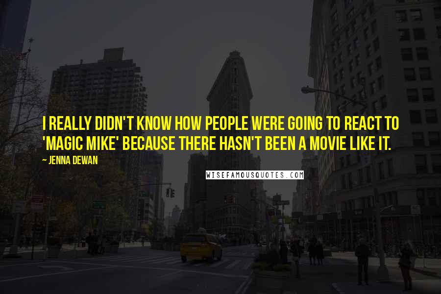 Jenna Dewan Quotes: I really didn't know how people were going to react to 'Magic Mike' because there hasn't been a movie like it.