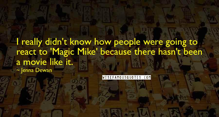 Jenna Dewan Quotes: I really didn't know how people were going to react to 'Magic Mike' because there hasn't been a movie like it.