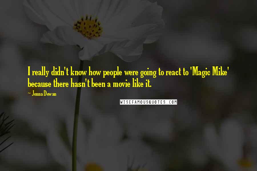 Jenna Dewan Quotes: I really didn't know how people were going to react to 'Magic Mike' because there hasn't been a movie like it.