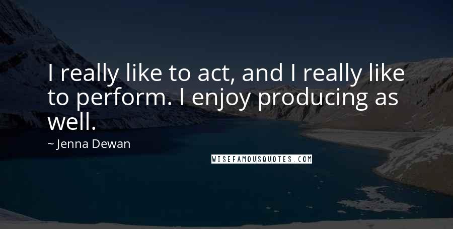 Jenna Dewan Quotes: I really like to act, and I really like to perform. I enjoy producing as well.