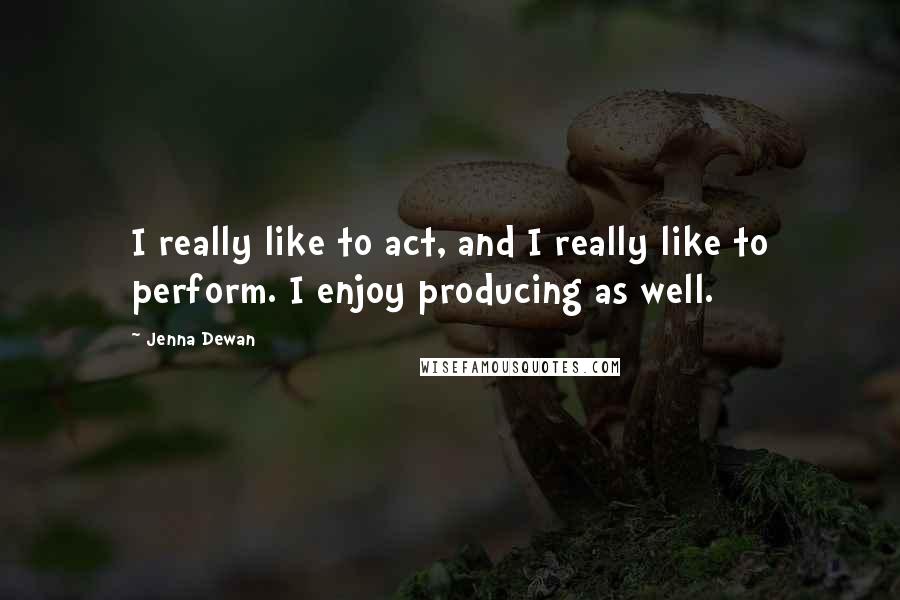 Jenna Dewan Quotes: I really like to act, and I really like to perform. I enjoy producing as well.