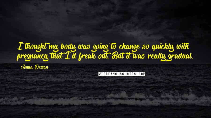 Jenna Dewan Quotes: I thought my body was going to change so quickly with pregnancy that I'd freak out. But it was really gradual.