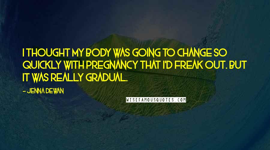 Jenna Dewan Quotes: I thought my body was going to change so quickly with pregnancy that I'd freak out. But it was really gradual.