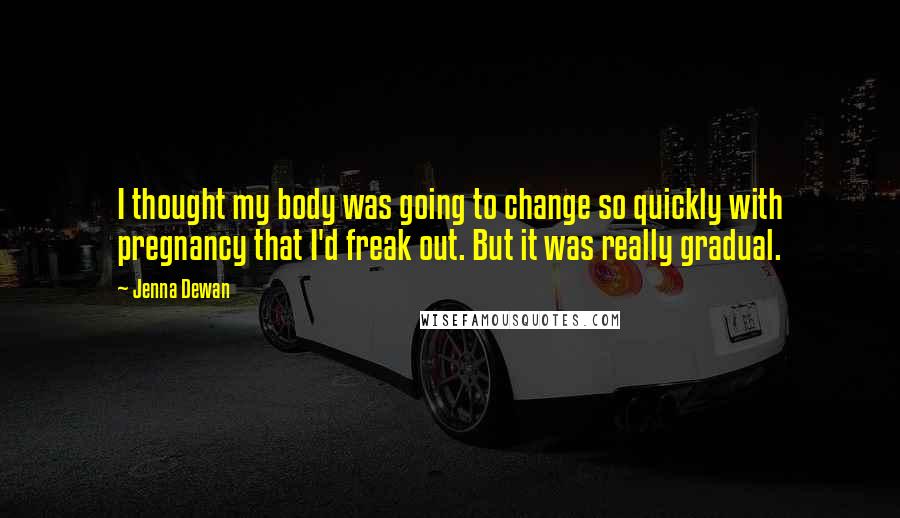 Jenna Dewan Quotes: I thought my body was going to change so quickly with pregnancy that I'd freak out. But it was really gradual.