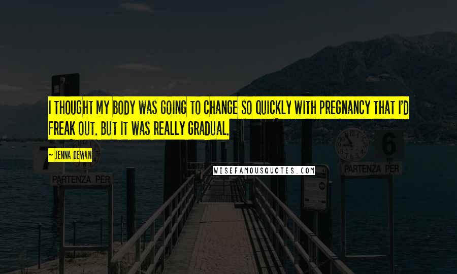 Jenna Dewan Quotes: I thought my body was going to change so quickly with pregnancy that I'd freak out. But it was really gradual.