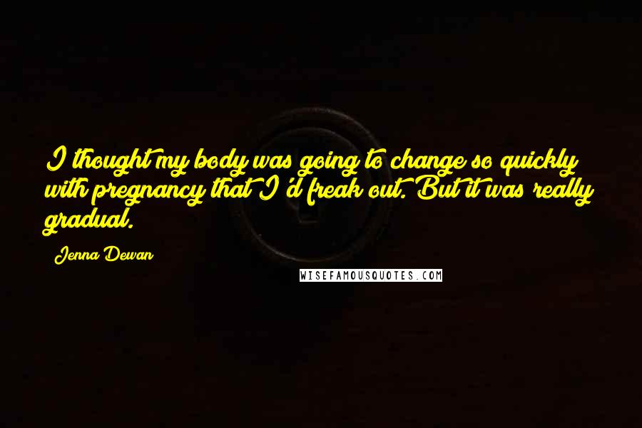 Jenna Dewan Quotes: I thought my body was going to change so quickly with pregnancy that I'd freak out. But it was really gradual.