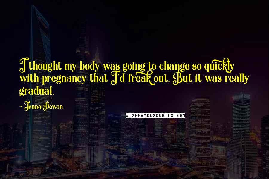 Jenna Dewan Quotes: I thought my body was going to change so quickly with pregnancy that I'd freak out. But it was really gradual.