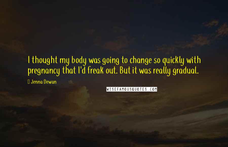 Jenna Dewan Quotes: I thought my body was going to change so quickly with pregnancy that I'd freak out. But it was really gradual.