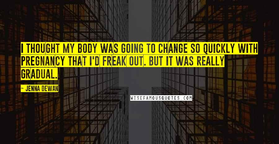 Jenna Dewan Quotes: I thought my body was going to change so quickly with pregnancy that I'd freak out. But it was really gradual.