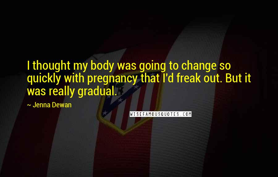 Jenna Dewan Quotes: I thought my body was going to change so quickly with pregnancy that I'd freak out. But it was really gradual.