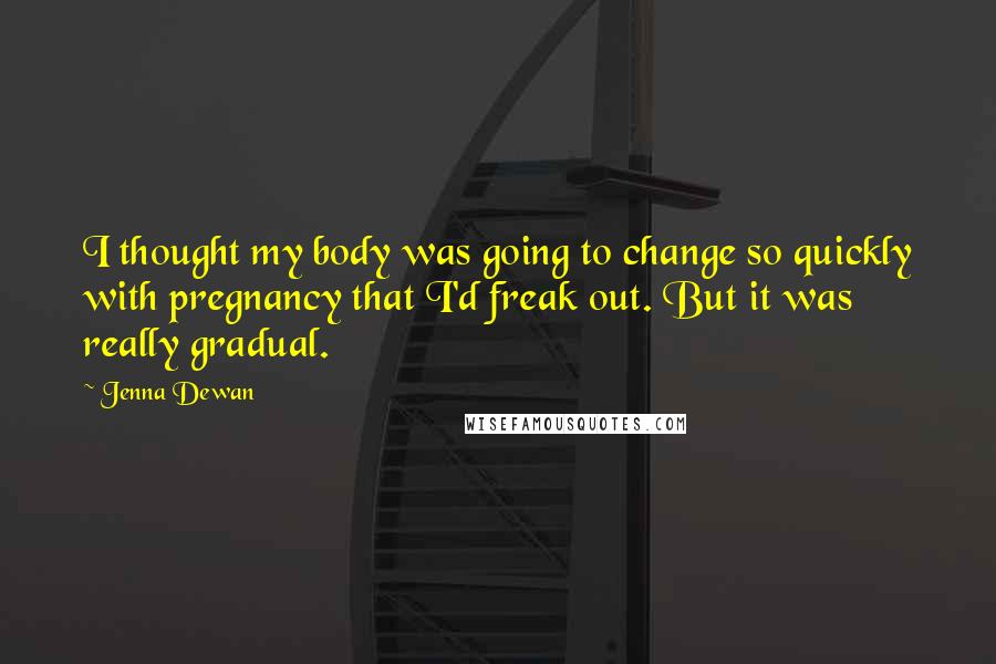 Jenna Dewan Quotes: I thought my body was going to change so quickly with pregnancy that I'd freak out. But it was really gradual.