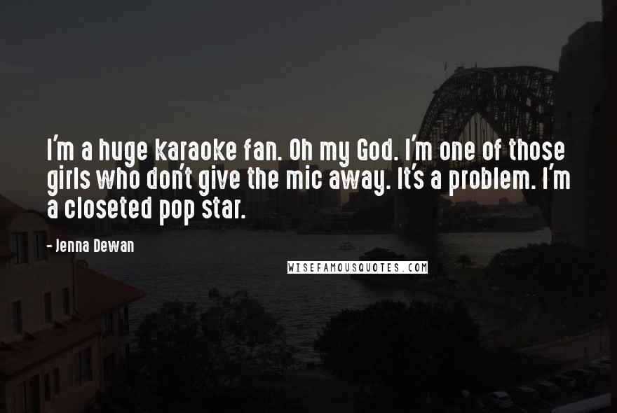 Jenna Dewan Quotes: I'm a huge karaoke fan. Oh my God. I'm one of those girls who don't give the mic away. It's a problem. I'm a closeted pop star.