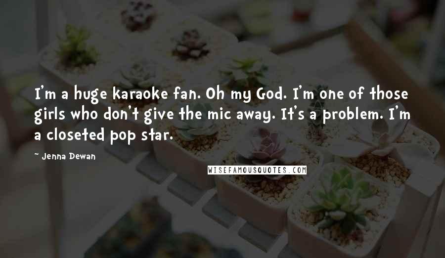 Jenna Dewan Quotes: I'm a huge karaoke fan. Oh my God. I'm one of those girls who don't give the mic away. It's a problem. I'm a closeted pop star.