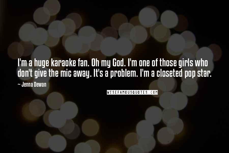 Jenna Dewan Quotes: I'm a huge karaoke fan. Oh my God. I'm one of those girls who don't give the mic away. It's a problem. I'm a closeted pop star.